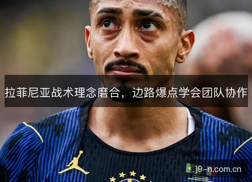 拉菲尼亚战术理念磨合,边路爆点学会团队协作 拉菲尼亚战术理念磨合,边路爆点学会团队协作