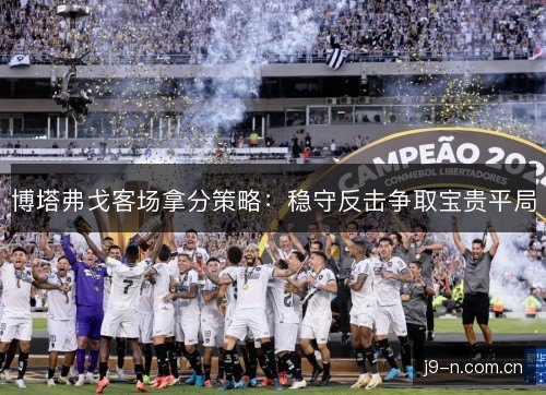 博塔弗戈客场拿分策略:稳守反击争取宝贵平局 博塔弗戈客场拿分策略:稳守反击争取宝贵平局