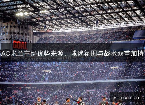 AC米兰主场优势来源，球迷氛围与战术双重加持