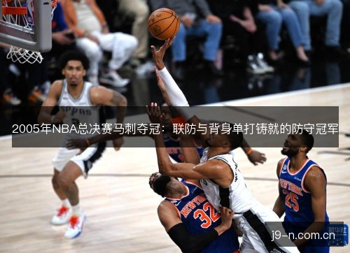 2005年NBA总决赛马刺夺冠：联防与背身单打铸就的防守冠军